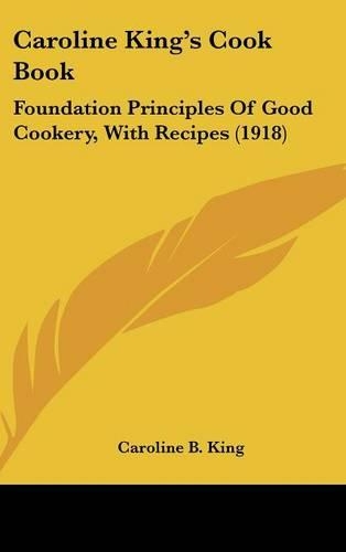 Caroline King's Cook Book: Foundation Principles of Good Cookery, with Recipes (1918)