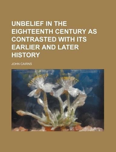 Unbelief in the Eighteenth Century as Contrasted with Its Earlier and Later History: (English)
