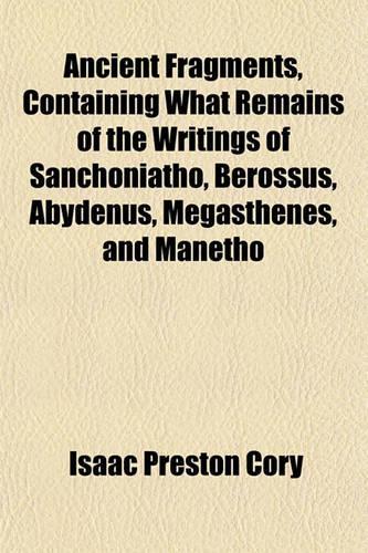 Ancient Fragments, Containing What Remains of the Writings of Sanchoniatho, Berossus, Abydenus, Megasthenes, and Manetho