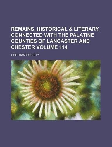 Remains, Historical & Literary, Connected with the Palatine Counties of Lancaster and Chester Volume 114