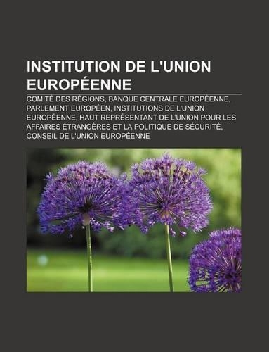 Institution de L'Union Europeenne: Comite Des Regions, Banque Centrale Europeenne, Parlement Europeen, Institutions de L'Union Europeenne(French)
