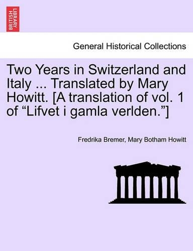 Two Years in Switzerland and Italy ... Translated by Mary Howitt. [A Translation of Vol. 1 of "Lifvet I Gamla Verlden."]: (English)