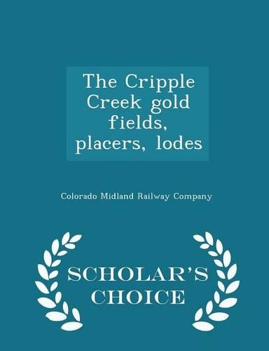 The Cripple Creek Gold Fields, Placers, Lodes - Scholar's Choice Edition