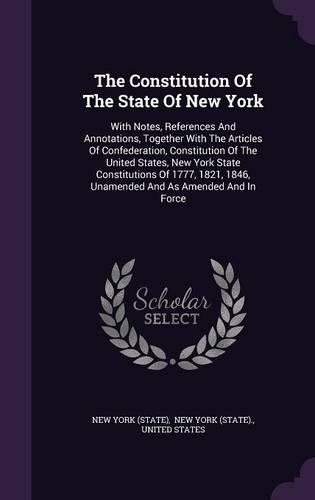 The Constitution of the State of New York: With Notes, References and Annotations, Together with the Articles of Confederation, Constitution of the United States, New York State Constitutions