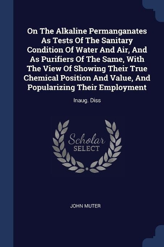 On The Alkaline Permanganates As Tests Of The Sanitary Condition Of Water And Air, And As Purifiers Of The Same, With The View Of Showing Their True Chemical Position And Value, And Popularizing Their Employment: Inaug. Diss