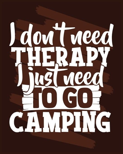 I Don't Need Therapy I Just Need To Go Camping