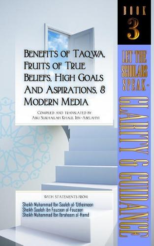 Benefits of Taqwa, Fruits of True Beliefs, High Goals and Aspirations, and Modern Media: Let the Scholars Speak- Clarity and Guidance (Book 3)(3 Let the Scholars Speak)