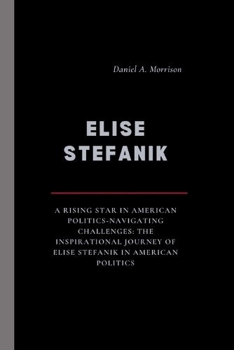 Elise Stefanik: A Rising Star in American Politics-Navigating Challenges: The Inspirational Journey of Elise Stefanik in American Politics(17 Icons of Influence: The Legacy Biographies)