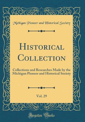 Historical Collection, Vol. 29: Collections and Researches Made by the Michigan Pioneer and Historical Society (Classic Reprint)