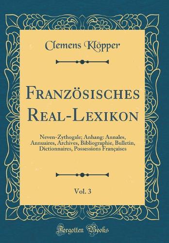 Französisches Real-Lexikon, Vol. 3: Neven-Zythogale; Anhang: Annales, Annuaires, Archives, Bibliographie, Bulletin, Dictionnaires, Possessions Françaises (Classic Reprint)