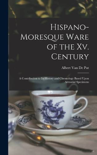 Hispano-Moresque Ware of the Xv. Century: A Contribution to Its History and Chronology Based Upon Armorial Specimens