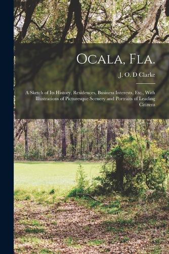 Ocala, Fla.: A Sketch of Its History, Residences, Business Interests, Etc., With Illustrations of Picturesque Scenery and Portraits of Leading Citizens