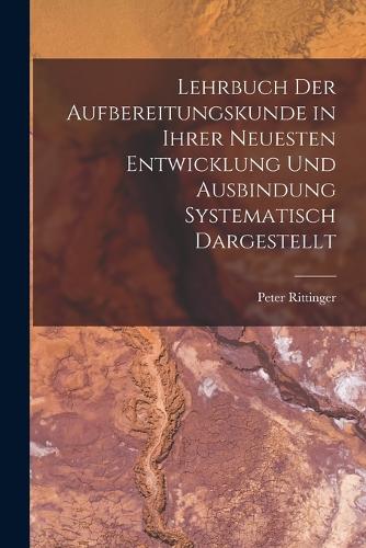 Lehrbuch Der Aufbereitungskunde in Ihrer Neuesten Entwicklung Und Ausbindung Systematisch Dargestellt