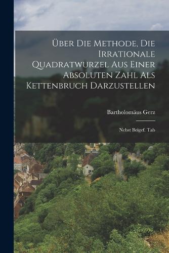 Über Die Methode, Die Irrationale Quadratwurzel Aus Einer Absoluten Zahl Als Kettenbruch Darzustellen: Nebst Beigef. Tab