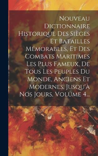 Nouveau Dictionnaire Historique Des Sièges Et Batailles Mémorables, Et Des Combats Maritimes Les Plus Fameux, De Tous Les Peuples Du Monde, Anciens Et Modernes, Jusqu'à Nos Jours, Volume 4...