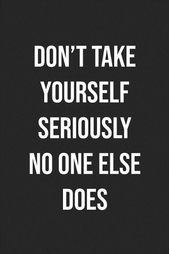Don't Take Yourself Seriously No One Else Does