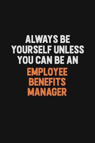 Always Be Yourself Unless You Can Be An Employee Benefits Manager