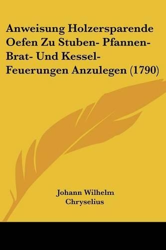 Anweisung Holzersparende Oefen Zu Stuben- Pfannen- Brat- Und Kessel-Feuerungen Anzulegen (1790)