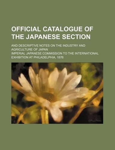 Official Catalogue of the Japanese Section; And Descriptive Notes on the Industry and Agriculture of Japan