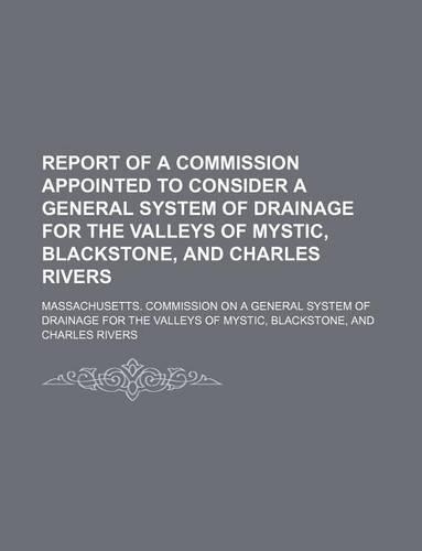Report of a Commission Appointed to Consider a General System of Drainage for the Valleys of Mystic, Blackstone, and Charles Rivers