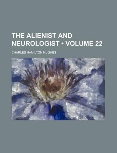 Alienist and Neurologist; A Quarterly Journal of Scientific, Clinical and Forensic Psychiatry and Neurology Volume 22