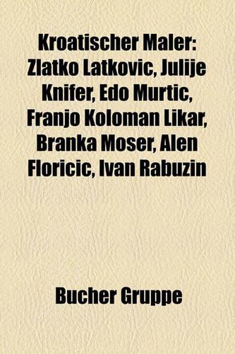 Kroatischer Maler: Zlatko Latkovi, Julije Knifer, EDO Murti, Franjo Koloman Likar, Branka Moser, Alen Florii, Ivan Rabuzin(German)