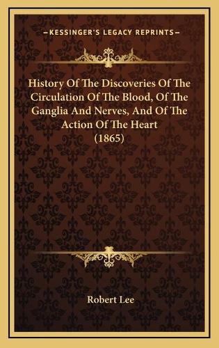History Of The Discoveries Of The Circulation Of The Blood, Of The Ganglia And Nerves, And Of The Action Of The Heart (1865)