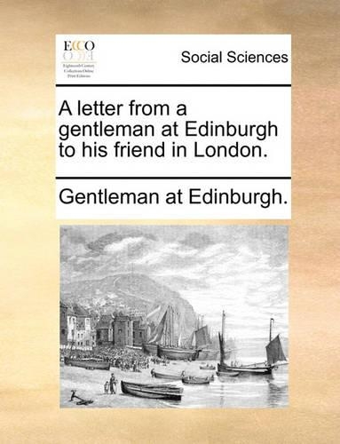 A letter from a gentleman at Edinburgh to his friend in London.