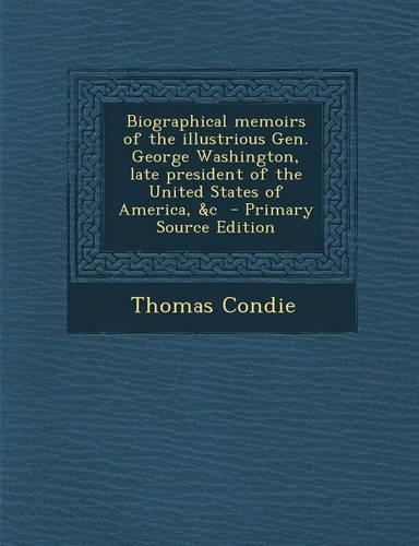 Biographical Memoirs of the Illustrious Gen. George Washington, Late President of the United States of America, &C - Primary Source Edition