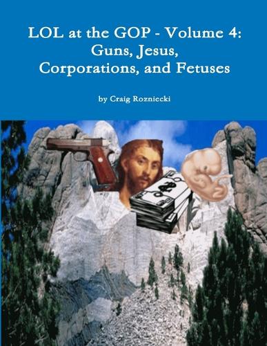 Lol at the Gop - Volume 4: Guns, Jesus, Corporations, and Fetuses