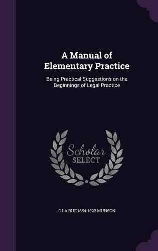 Manual of Elementary Practice: Being Practical Suggestions on the Beginnings of Legal Practice(English)