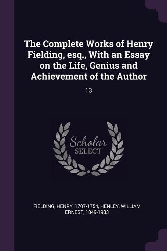 The Complete Works of Henry Fielding, esq., With an Essay on the Life, Genius and Achievement of the Author