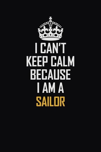 I Can't Keep Calm Because I Am A Sailor: Motivational Career Pride Quote 6x9 Blank Lined Job Inspirational Notebook Journal