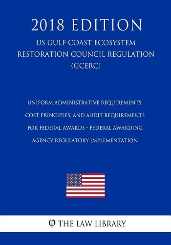 Uniform Administrative Requirements, Cost Principles, and Audit Requirements for Federal Awards - Federal Awarding Agency Regulatory Implementation (Us Gulf Coast Ecosystem Restoration Council Regulation) (Gcerc) (2018 Edition)