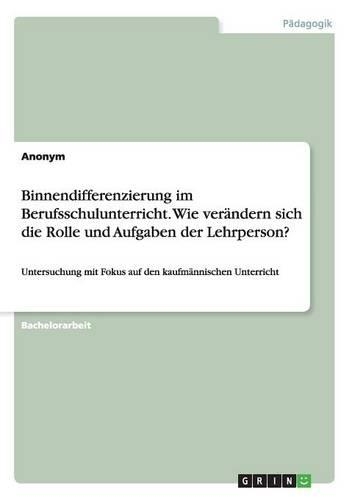 Binnendifferenzierung im Berufsschulunterricht. Wie verändern sich die Rolle und Aufgaben der Lehrperson?: Untersuchung mit Fokus auf den kaufmännischen Unterricht(German)