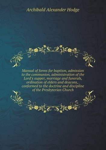 Manual of forms for baptism, admission to the communion, administration of the Lord's supper, marriage and funerals, ordination of elders and deacons, . conformed to the doctrine and discipline of the Presbyterian Church