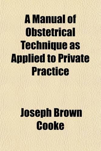 A Manual of Obstetrical Technique as Applied to Private Practice; With a Chapter on Abortion, Premature Labor, and Curettage: With a Chapter on Abortion, Premature Labor, and Curettage