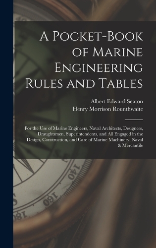 A Pocket-Book of Marine Engineering Rules and Tables: For the Use of Marine Engineers, Naval Architects, Designers, Draughtsmen, Superintendents, and All Engaged in the Design, Construction, and Care of