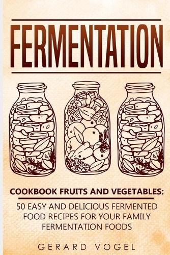 Fermentation Cookbook Fruits and Vegetables: 50 easy and delicious fermented food recipes for your family fermentation foods(Fermentation)