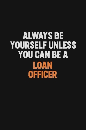Always Be Yourself Unless You Can Be A Loan officer