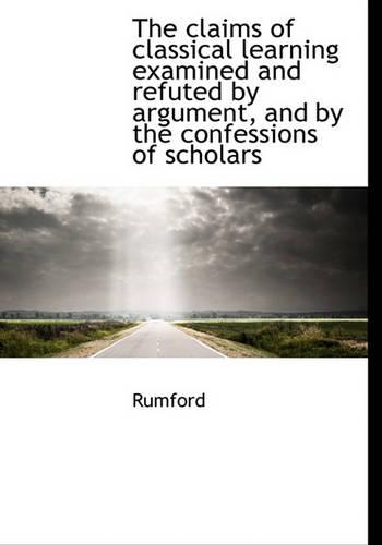 The Claims of Classical Learning Examined and Refuted by Argument, and by the Confessions of Scholar
