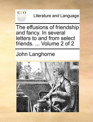 The Effusions of Friendship and Fancy. in Several Letters to and from Select Friends. ... Volume 2 of 2: (English)