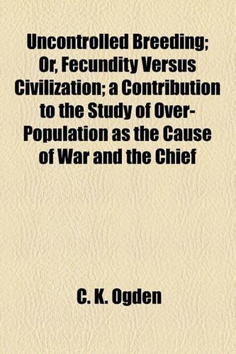 Uncontrolled Breeding; Or, Fecundity Versus Civilization; A Contribution to the Study of Over-Population as the Cause of War and the Chief