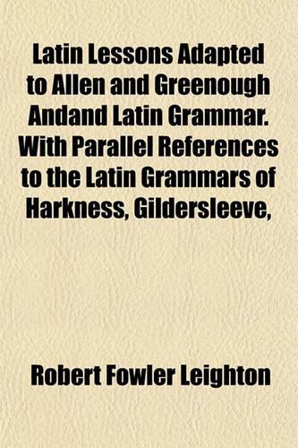 Latin Lessons; Adapted to Allen and Greenough's Latin Grammar with Parallel References to the Latin Grammars of Harkness, Gildersleeve, and Andrews and Stoddard Also, a Course of Elementary Latin Reading
