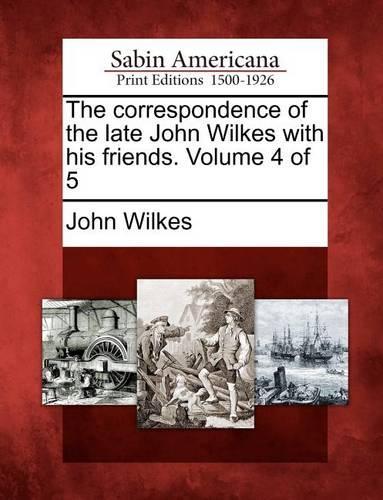 The Correspondence of the Late John Wilkes with His Friends. Volume 4 of 5: (English)