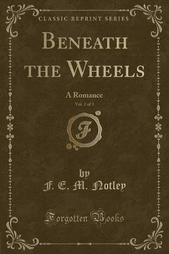 Beneath the Wheels, Vol. 1 of 3: A Romance (Classic Reprint)(English)