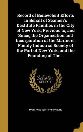 Record of Benevolent Efforts in Behalf of Seamen's Destitute Families in the City of New York, Previous To, and Since, the Organization and Incorporation of the Mariners' Family Industrial Society of the Port of New York, and the Founding of The...: (English)