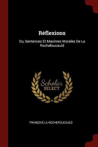 Réflexions: Ou, Sentences Et Maximes Morales de la Rochefoucauld