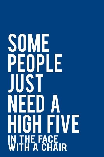 Some People Just Need a High Five in the Face with a Chair