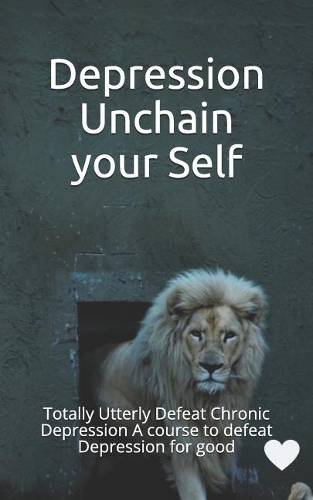 Depression Unchain Your Self: Totally Utterly Defeat Chronic Depression a Course to Defeat Depression for Good